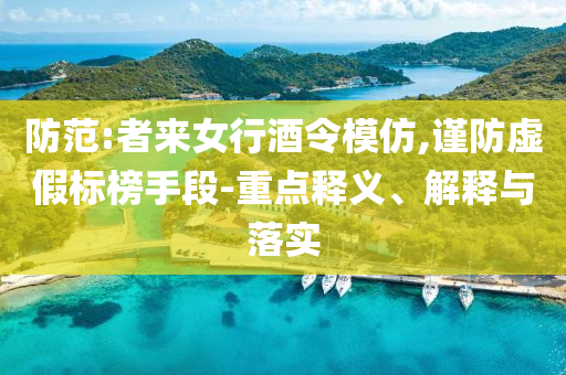 防范:者來女行酒令模仿,謹(jǐn)防虛假標(biāo)榜手段-重點(diǎn)釋義、解釋與落實(shí)