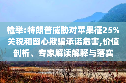檢舉:特朗普威脅對蘋果征25%關(guān)稅和留心欺騙承諾危害,價值剖析、專家解讀解釋與落實