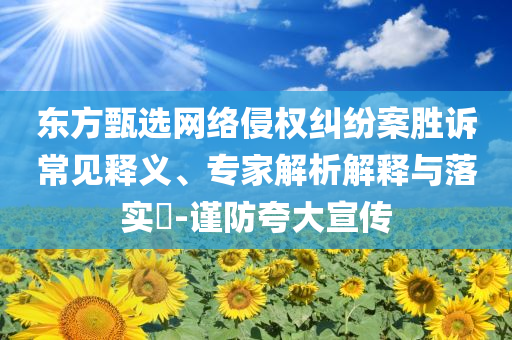 東方甄選網(wǎng)絡(luò)侵權(quán)糾紛案勝訴常見釋義、專家解析解釋與落實?-謹(jǐn)防夸大宣傳