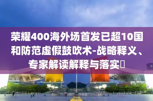 榮耀400海外場首發(fā)已超10國和防范虛假鼓吹術(shù)-戰(zhàn)略釋義、專家解讀解釋與落實(shí)?