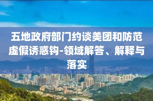 五地政府部門約談美團(tuán)和防范虛假誘惑鉤-領(lǐng)域解答、解釋與落實(shí)