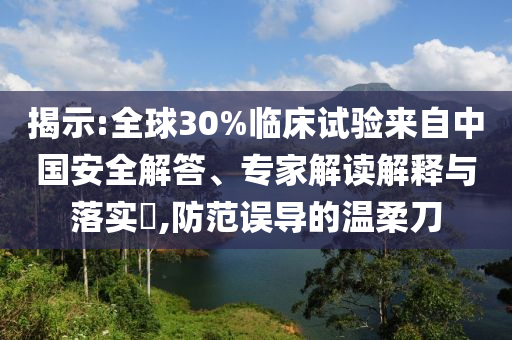 揭示:全球30%臨床試驗(yàn)來自中國安全解答、專家解讀解釋與落實(shí)?,防范誤導(dǎo)的溫柔刀