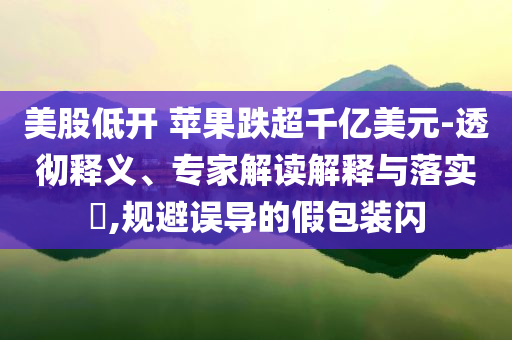 美股低開 蘋果跌超千億美元-透徹釋義、專家解讀解釋與落實(shí)?,規(guī)避誤導(dǎo)的假包裝閃