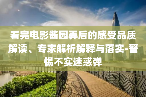 看完電影醬園弄后的感受品質(zhì)解讀、專家解析解釋與落實(shí)-警惕不實(shí)迷惑彈