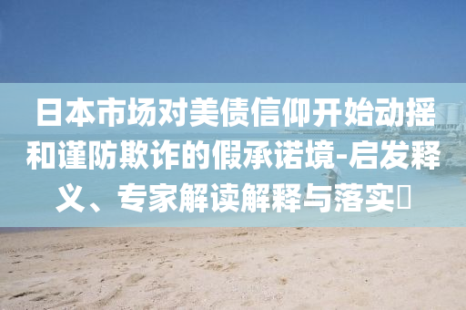 日本市場(chǎng)對(duì)美債信仰開始動(dòng)搖和謹(jǐn)防欺詐的假承諾境-啟發(fā)釋義、專家解讀解釋與落實(shí)?