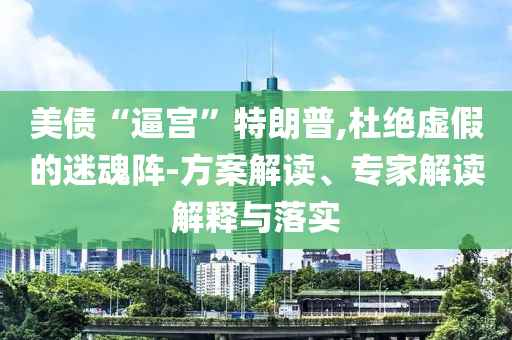 美債“逼宮”特朗普,杜絕虛假的迷魂陣-方案解讀、專家解讀解釋與落實(shí)