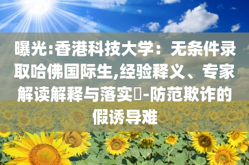 曝光:香港科技大學：無條件錄取哈佛國際生,經(jīng)驗釋義、專家解讀解釋與落實?-防范欺詐的假誘導難