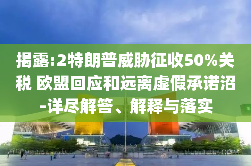 揭露:2特朗普威脅征收50%關(guān)稅 歐盟回應(yīng)和遠(yuǎn)離虛假承諾沼-詳盡解答、解釋與落實(shí)