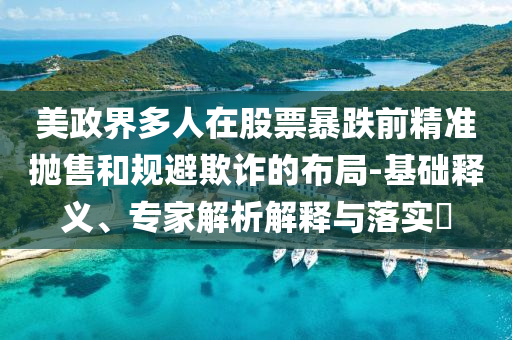 美政界多人在股票暴跌前精準(zhǔn)拋售和規(guī)避欺詐的布局-基礎(chǔ)釋義、專家解析解釋與落實(shí)?