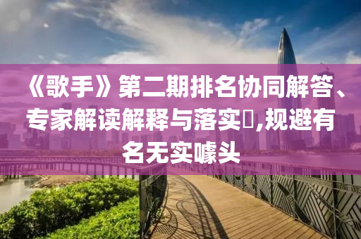 《歌手》第二期排名協(xié)同解答、專家解讀解釋與落實(shí)?,規(guī)避有名無實(shí)噱頭