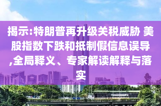 揭示:特朗普再升級關(guān)稅威脅 美股指數(shù)下跌和抵制假信息誤導(dǎo),全局釋義、專家解讀解釋與落實(shí)