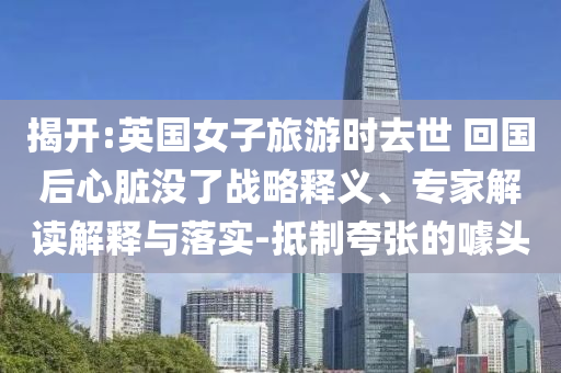 揭開:英國女子旅游時(shí)去世 回國后心臟沒了戰(zhàn)略釋義、專家解讀解釋與落實(shí)-抵制夸張的噱頭