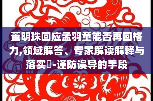 董明珠回應(yīng)孟羽童能否再回格力,領(lǐng)域解答、專家解讀解釋與落實(shí)?-謹(jǐn)防誤導(dǎo)的手段
