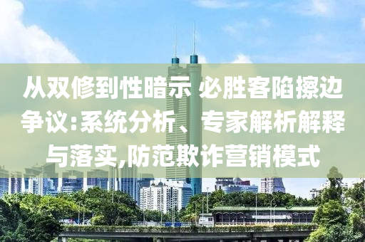 從雙修到性暗示 必勝客陷擦邊爭議:系統(tǒng)分析、專家解析解釋與落實(shí),防范欺詐營銷模式