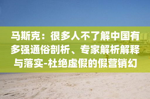 馬斯克：很多人不了解中國有多強通俗剖析、專家解析解釋與落實-杜絕虛假的假營銷幻