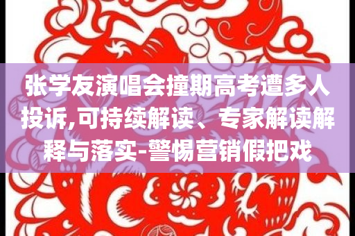 張學友演唱會撞期高考遭多人投訴,可持續(xù)解讀、專家解讀解釋與落實-警惕營銷假把戲
