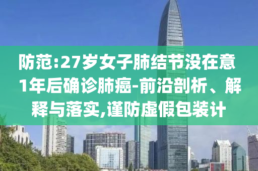 防范:27歲女子肺結(jié)節(jié)沒在意 1年后確診肺癌-前沿剖析、解釋與落實,謹防虛假包裝計