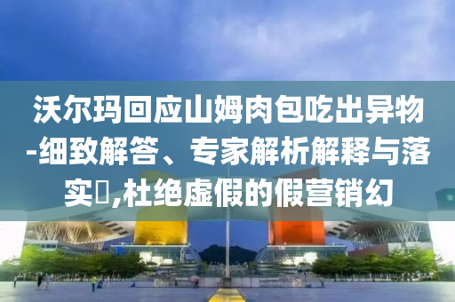 沃爾瑪回應(yīng)山姆肉包吃出異物-細致解答、專家解析解釋與落實?,杜絕虛假的假營銷幻