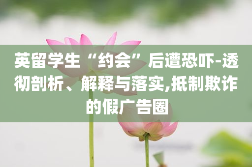 英留學(xué)生“約會(huì)”后遭恐嚇-透徹剖析、解釋與落實(shí),抵制欺詐的假?gòu)V告圈