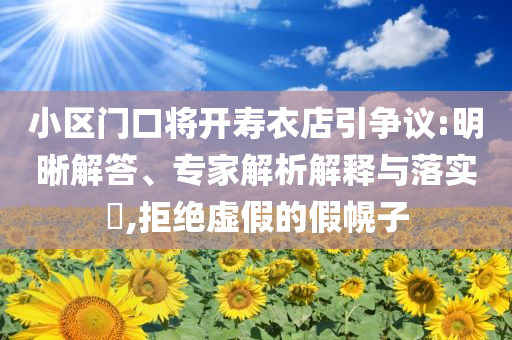小區(qū)門口將開壽衣店引爭(zhēng)議:明晰解答、專家解析解釋與落實(shí)?,拒絕虛假的假幌子