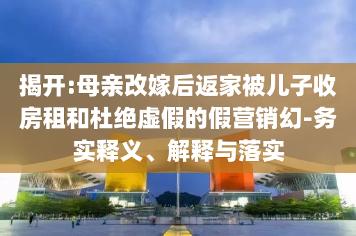 揭開:母親改嫁后返家被兒子收房租和杜絕虛假的假營(yíng)銷幻-務(wù)實(shí)釋義、解釋與落實(shí)