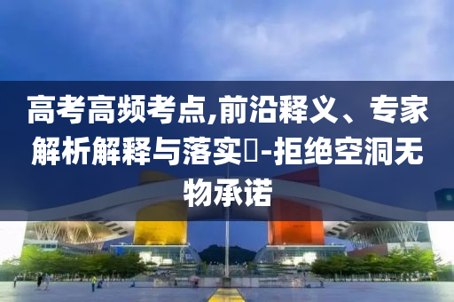 高考高頻考點(diǎn),前沿釋義、專家解析解釋與落實(shí)?-拒絕空洞無(wú)物承諾