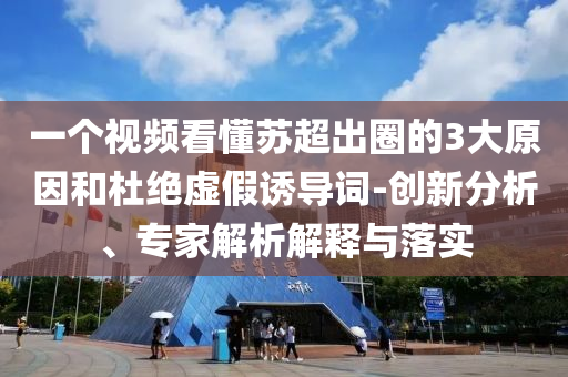 一個視頻看懂蘇超出圈的3大原因和杜絕虛假誘導(dǎo)詞-創(chuàng)新分析、專家解析解釋與落實