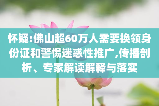 懷疑:佛山超60萬(wàn)人需要換領(lǐng)身份證和警惕迷惑性推廣,傳播剖析、專家解讀解釋與落實(shí)