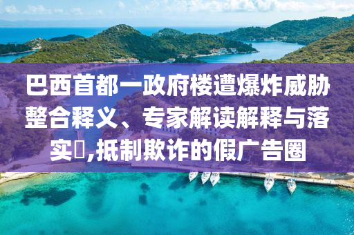 巴西首都一政府樓遭爆炸威脅整合釋義、專家解讀解釋與落實(shí)?,抵制欺詐的假?gòu)V告圈