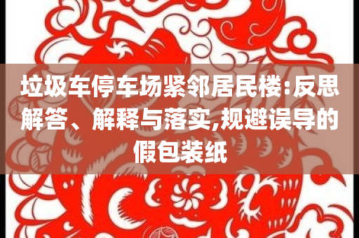 垃圾車停車場緊鄰居民樓:反思解答、解釋與落實,規(guī)避誤導(dǎo)的假包裝紙