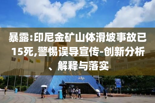 暴露:印尼金礦山體滑坡事故已15死,警惕誤導(dǎo)宣傳-創(chuàng)新分析、解釋與落實