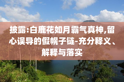披露:白鹿花如月霸氣真神,留心誤導(dǎo)的假幌子鏈-充分釋義、解釋與落實