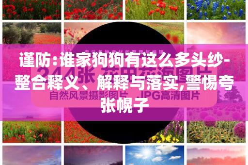 謹防:誰家狗狗有這么多頭紗-整合釋義、解釋與落實,警惕夸張幌子