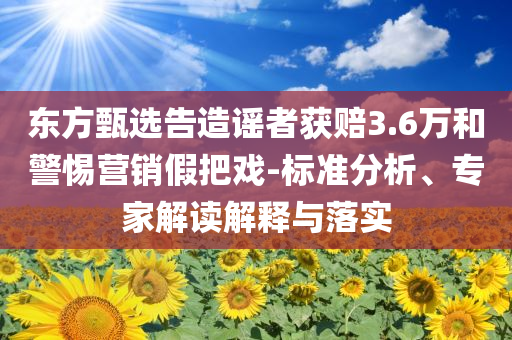 東方甄選告造謠者獲賠3.6萬和警惕營銷假把戲-標準分析、專家解讀解釋與落實