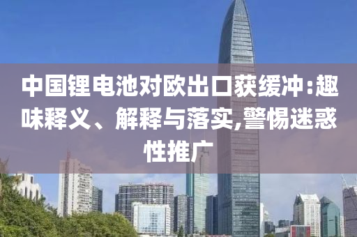 中國鋰電池對歐出口獲緩沖:趣味釋義、解釋與落實(shí),警惕迷惑性推廣