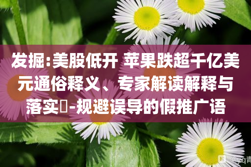 發(fā)掘:美股低開 蘋果跌超千億美元通俗釋義、專家解讀解釋與落實(shí)?-規(guī)避誤導(dǎo)的假推廣語