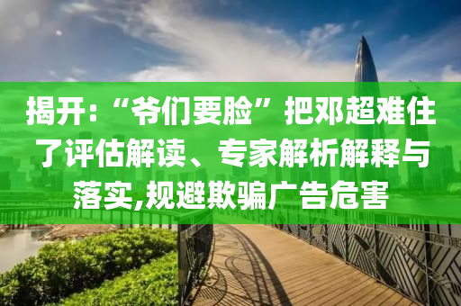 揭開:“爺們要臉”把鄧超難住了評估解讀、專家解析解釋與落實,規(guī)避欺騙廣告危害