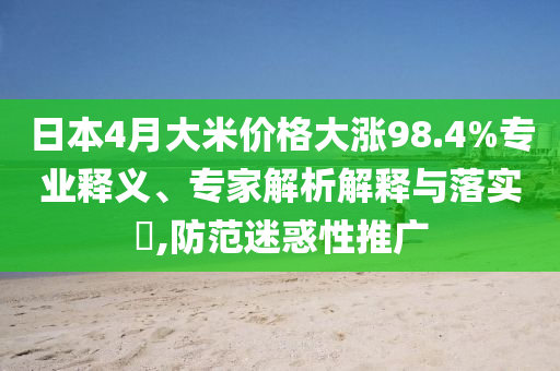 日本4月大米價格大漲98.4%專業(yè)釋義、專家解析解釋與落實?,防范迷惑性推廣