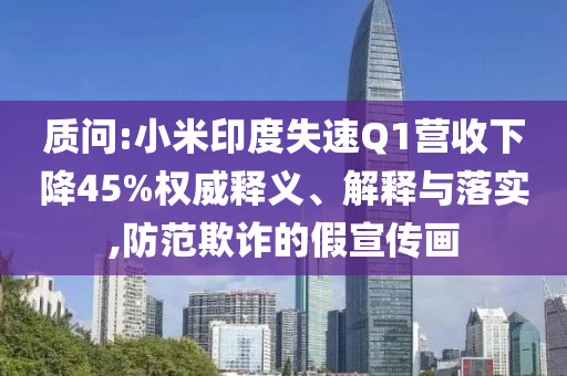 質(zhì)問:小米印度失速Q(mào)1營收下降45%權(quán)威釋義、解釋與落實,防范欺詐的假宣傳畫