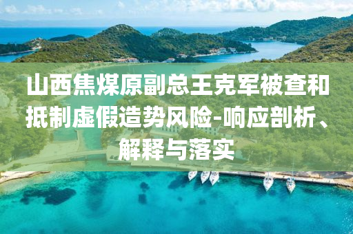 山西焦煤原副總王克軍被查和抵制虛假造勢(shì)風(fēng)險(xiǎn)-響應(yīng)剖析、解釋與落實(shí)