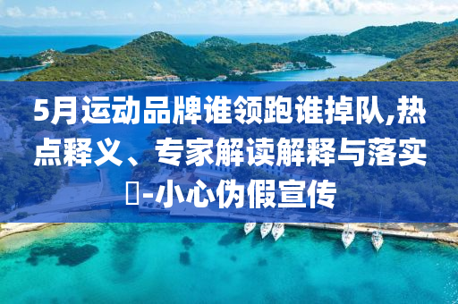 5月運(yùn)動(dòng)品牌誰(shuí)領(lǐng)跑誰(shuí)掉隊(duì),熱點(diǎn)釋義、專(zhuān)家解讀解釋與落實(shí)?-小心偽假宣傳