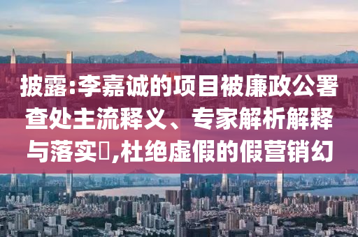 披露:李嘉誠(chéng)的項(xiàng)目被廉政公署查處主流釋義、專(zhuān)家解析解釋與落實(shí)?,杜絕虛假的假營(yíng)銷(xiāo)幻
