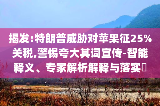 揭發(fā):特朗普威脅對蘋果征25%關(guān)稅,警惕夸大其詞宣傳-智能釋義、專家解析解釋與落實?