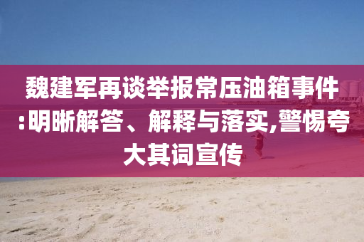 魏建軍再談舉報常壓油箱事件:明晰解答、解釋與落實,警惕夸大其詞宣傳