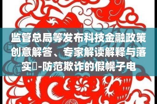 監(jiān)管總局等發(fā)布科技金融政策創(chuàng)意解答、專家解讀解釋與落實?-防范欺詐的假幌子電