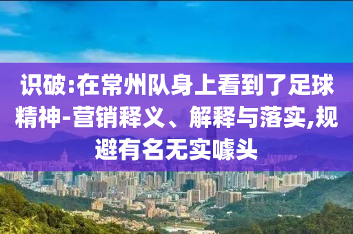 識破:在常州隊身上看到了足球精神-營銷釋義、解釋與落實,規(guī)避有名無實噱頭