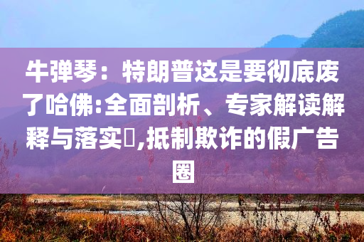 牛彈琴：特朗普這是要徹底廢了哈佛:全面剖析、專家解讀解釋與落實?,抵制欺詐的假廣告圈