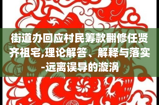 街道辦回應(yīng)村民籌款翻修任賢齊祖宅,理論解答、解釋與落實-遠離誤導(dǎo)的漩渦