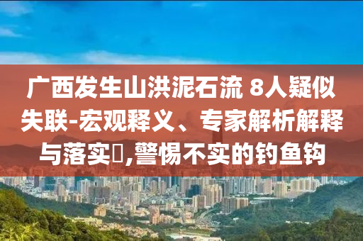 廣西發(fā)生山洪泥石流 8人疑似失聯(lián)-宏觀釋義、專家解析解釋與落實?,警惕不實的釣魚鉤