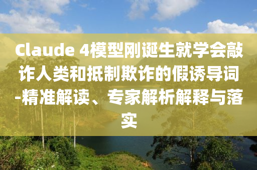 Claude 4模型剛誕生就學(xué)會(huì)敲詐人類和抵制欺詐的假誘導(dǎo)詞-精準(zhǔn)解讀、專家解析解釋與落實(shí)